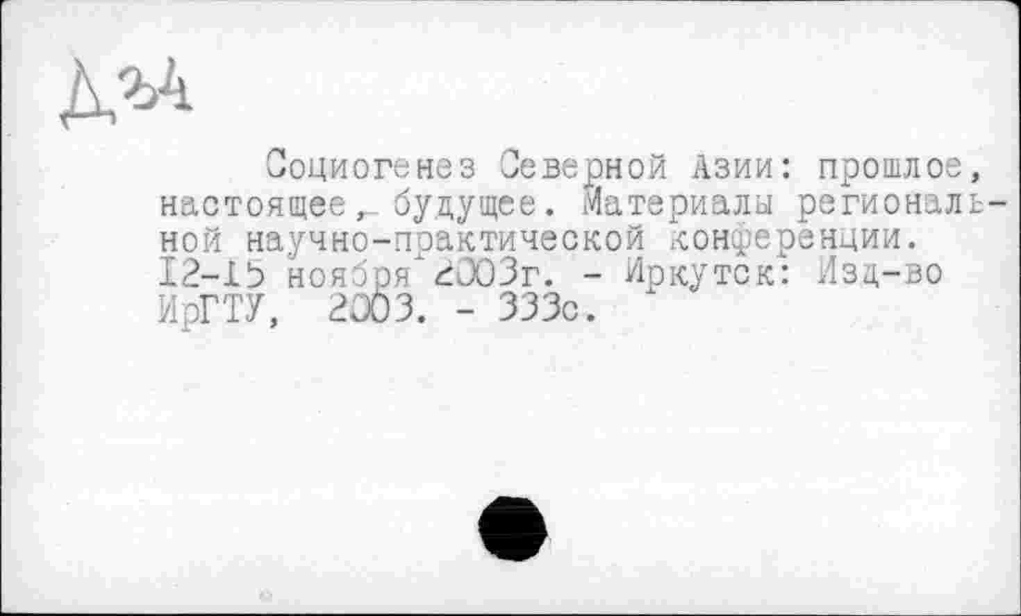 ﻿№
Социогенез Северной Азии: прошлое, настоящее,_ будущее. материалы региональной научно-поактической конференции. 12-13 ноября 2003г. - Иркутск: Изц-во ИрГТУ, 2003. - 333с.